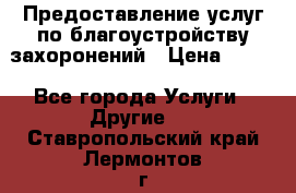 Предоставление услуг по благоустройству захоронений › Цена ­ 100 - Все города Услуги » Другие   . Ставропольский край,Лермонтов г.